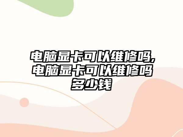 電腦顯卡可以維修嗎,電腦顯卡可以維修嗎多少錢