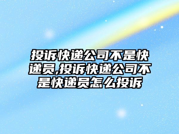 投訴快遞公司不是快遞員,投訴快遞公司不是快遞員怎么投訴