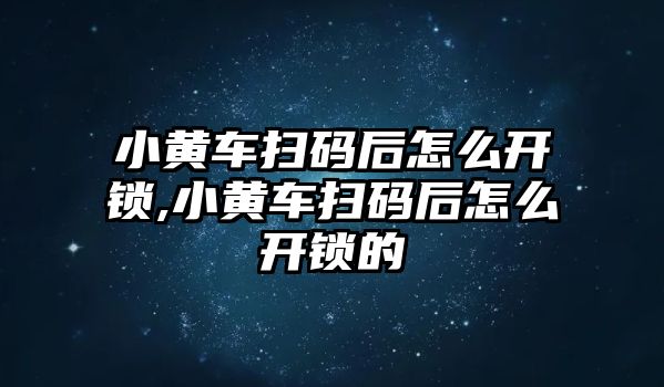 小黃車掃碼后怎么開鎖,小黃車掃碼后怎么開鎖的