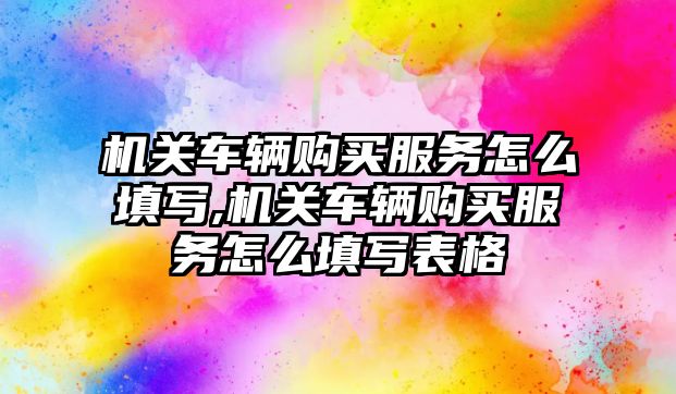 機關車輛購買服務怎么填寫,機關車輛購買服務怎么填寫表格