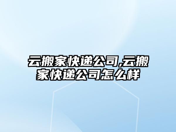 云搬家快遞公司,云搬家快遞公司怎么樣