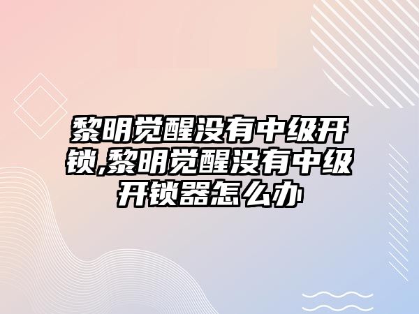 黎明覺醒沒有中級開鎖,黎明覺醒沒有中級開鎖器怎么辦