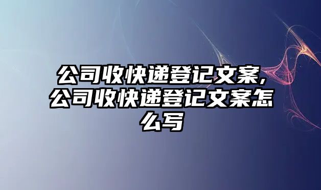 公司收快遞登記文案,公司收快遞登記文案怎么寫