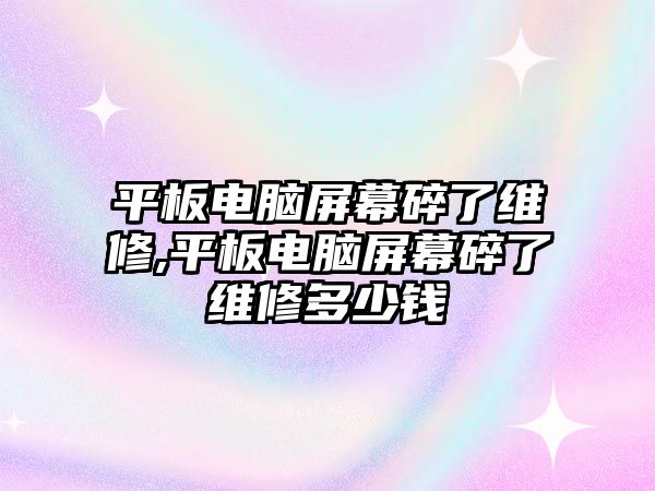 平板電腦屏幕碎了維修,平板電腦屏幕碎了維修多少錢