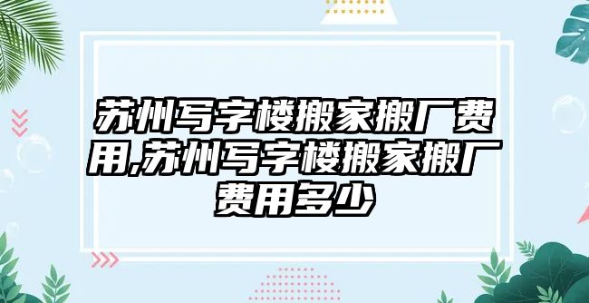 蘇州寫字樓搬家搬廠費(fèi)用,蘇州寫字樓搬家搬廠費(fèi)用多少