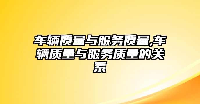 車輛質(zhì)量與服務(wù)質(zhì)量,車輛質(zhì)量與服務(wù)質(zhì)量的關(guān)系