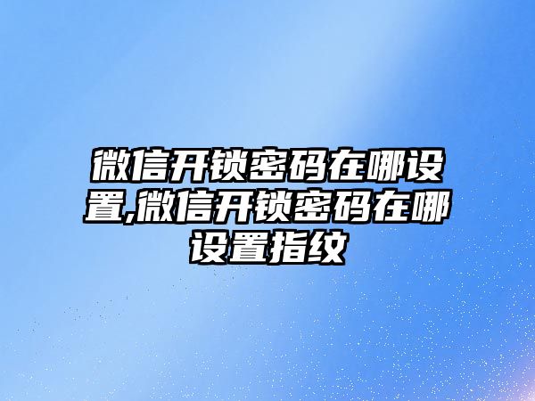 微信開鎖密碼在哪設置,微信開鎖密碼在哪設置指紋