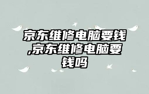 京東維修電腦要錢,京東維修電腦要錢嗎