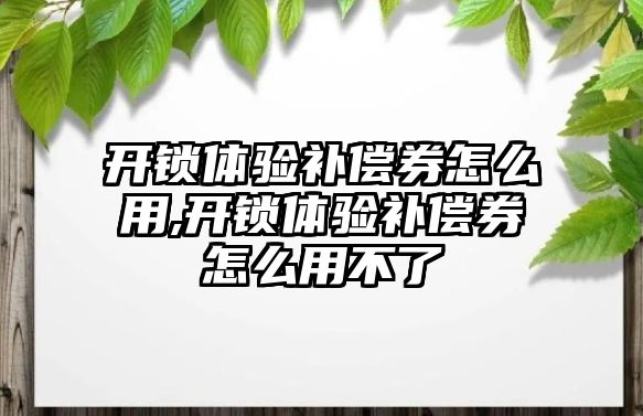 開鎖體驗補償券怎么用,開鎖體驗補償券怎么用不了