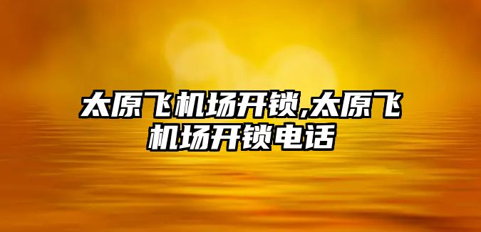 太原飛機場開鎖,太原飛機場開鎖電話