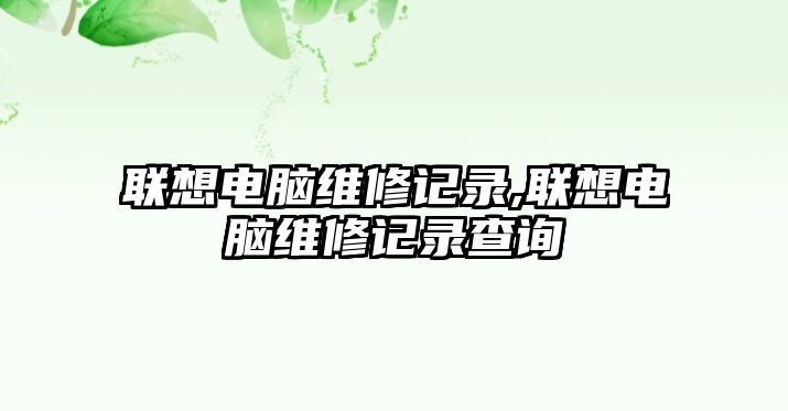 聯(lián)想電腦維修記錄,聯(lián)想電腦維修記錄查詢