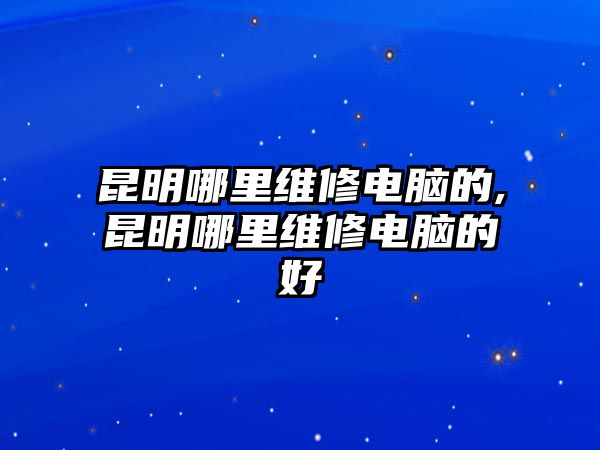 昆明哪里維修電腦的,昆明哪里維修電腦的好