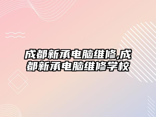 成都新承電腦維修,成都新承電腦維修學校