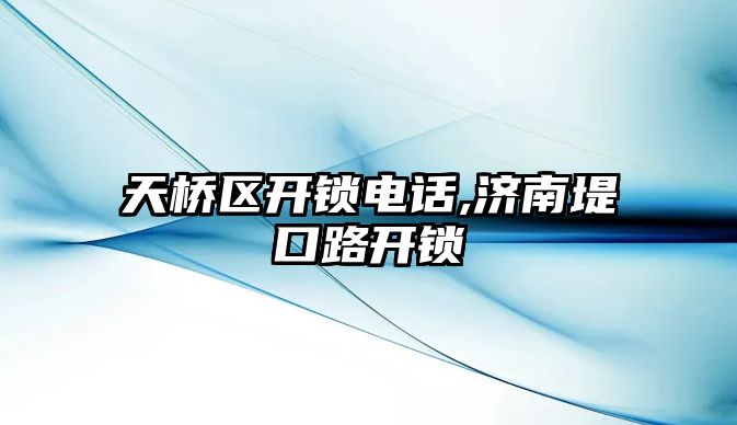 天橋區開鎖電話,濟南堤口路開鎖