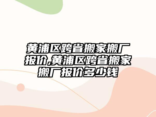 黃浦區(qū)跨省搬家搬廠報價,黃浦區(qū)跨省搬家搬廠報價多少錢