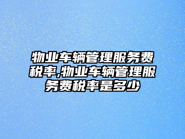 物業(yè)車輛管理服務(wù)費稅率,物業(yè)車輛管理服務(wù)費稅率是多少