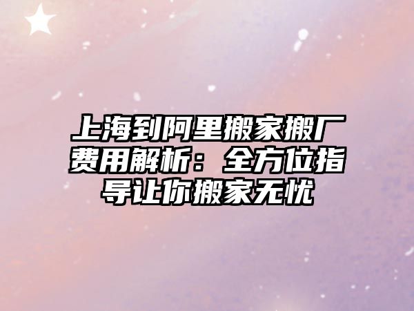 上海到阿里搬家搬廠費(fèi)用解析：全方位指導(dǎo)讓你搬家無(wú)憂