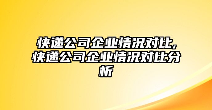 快遞公司企業(yè)情況對(duì)比,快遞公司企業(yè)情況對(duì)比分析