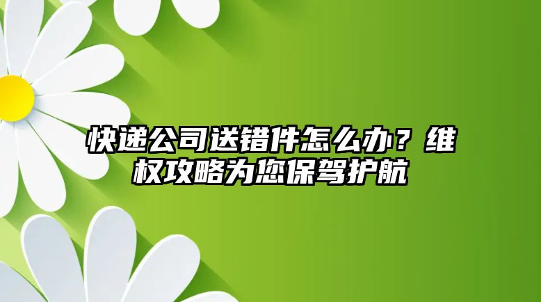 快遞公司送錯件怎么辦？維權(quán)攻略為您保駕護航