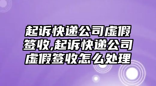 起訴快遞公司虛假簽收,起訴快遞公司虛假簽收怎么處理