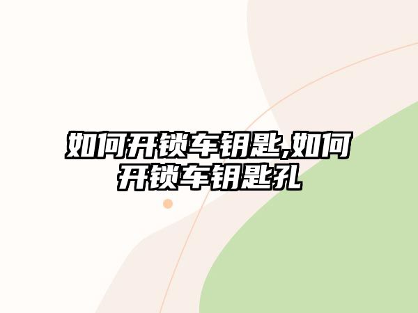 如何開鎖車鑰匙,如何開鎖車鑰匙孔