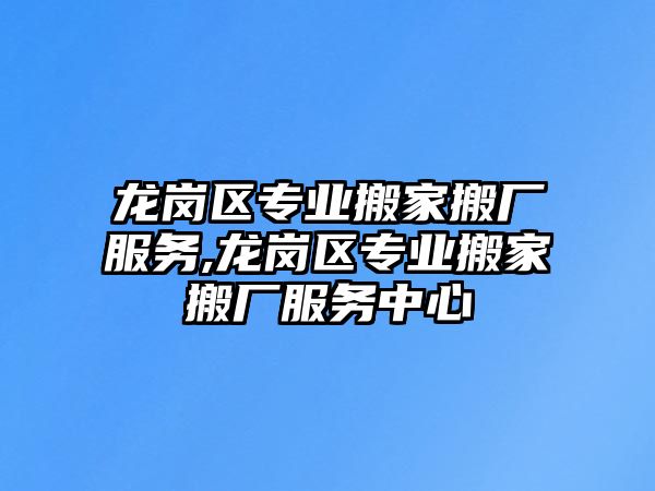 龍崗區專業搬家搬廠服務,龍崗區專業搬家搬廠服務中心