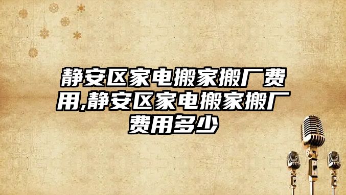 靜安區(qū)家電搬家搬廠費(fèi)用,靜安區(qū)家電搬家搬廠費(fèi)用多少