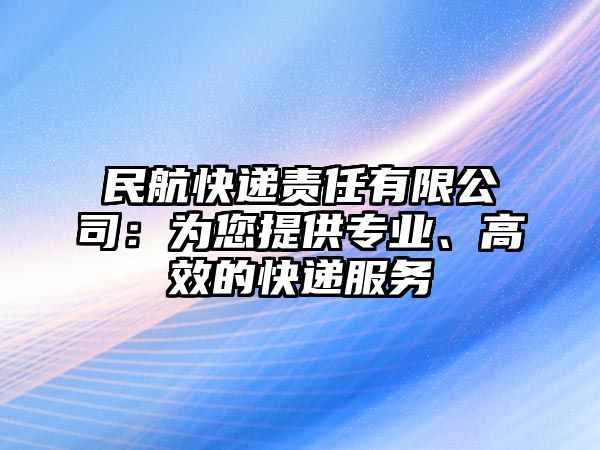 民航快遞責任有限公司：為您提供專業、高效的快遞服務