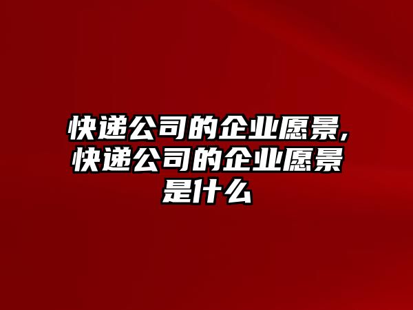 快遞公司的企業愿景,快遞公司的企業愿景是什么