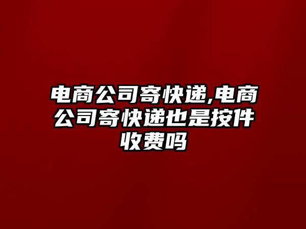 電商公司寄快遞,電商公司寄快遞也是按件收費嗎