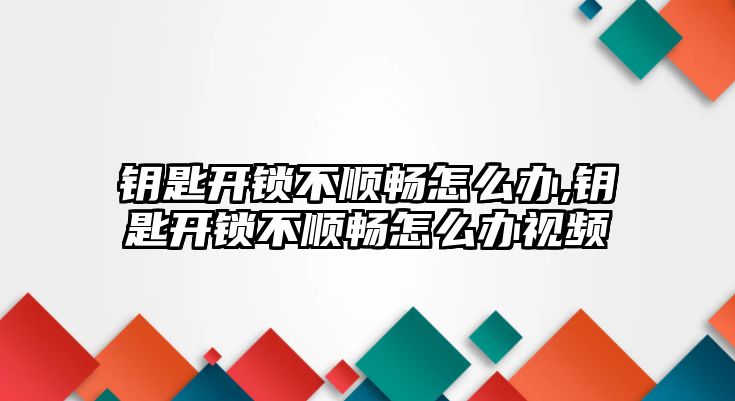 鑰匙開鎖不順暢怎么辦,鑰匙開鎖不順暢怎么辦視頻