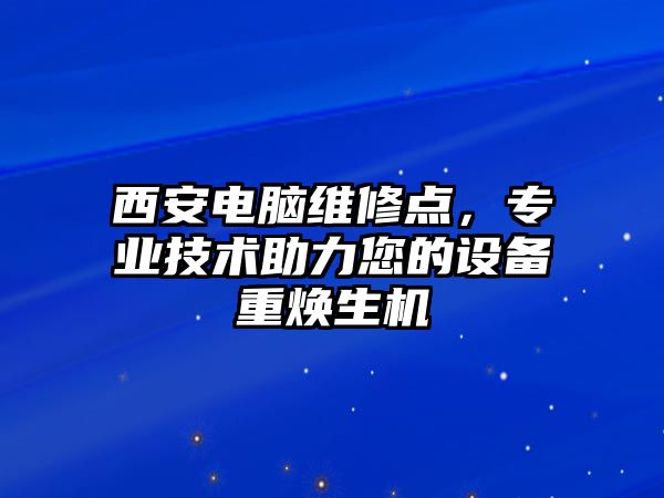 西安電腦維修點，專業技術助力您的設備重煥生機