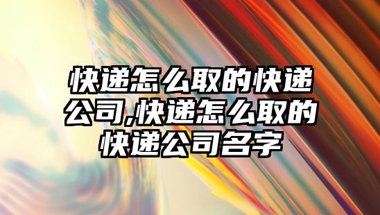 快遞怎么取的快遞公司,快遞怎么取的快遞公司名字