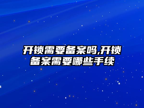 開鎖需要備案嗎,開鎖備案需要哪些手續(xù)