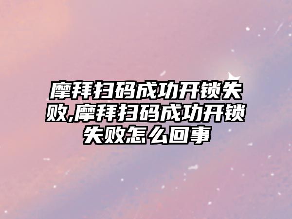 摩拜掃碼成功開鎖失敗,摩拜掃碼成功開鎖失敗怎么回事