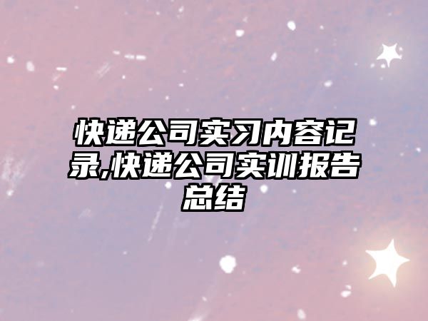 快遞公司實習內容記錄,快遞公司實訓報告總結