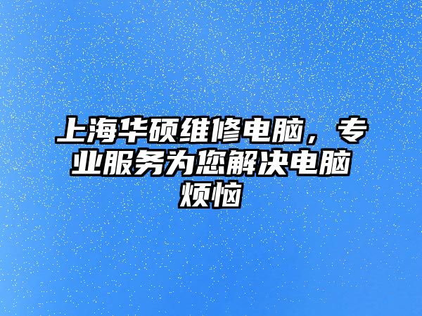 上海華碩維修電腦，專業服務為您解決電腦煩惱