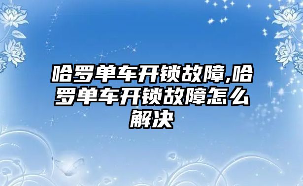 哈羅單車開鎖故障,哈羅單車開鎖故障怎么解決