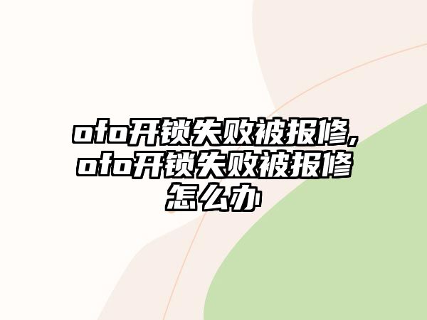 ofo開鎖失敗被報修,ofo開鎖失敗被報修怎么辦