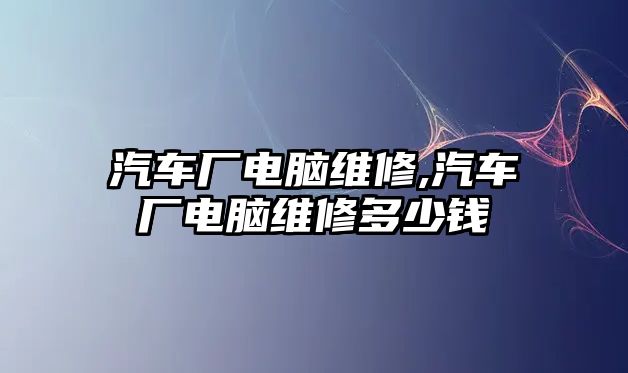 汽車廠電腦維修,汽車廠電腦維修多少錢