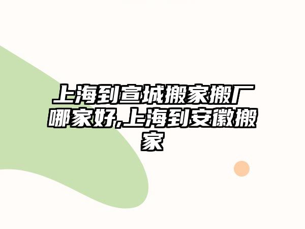 上海到宣城搬家搬廠哪家好,上海到安徽搬家