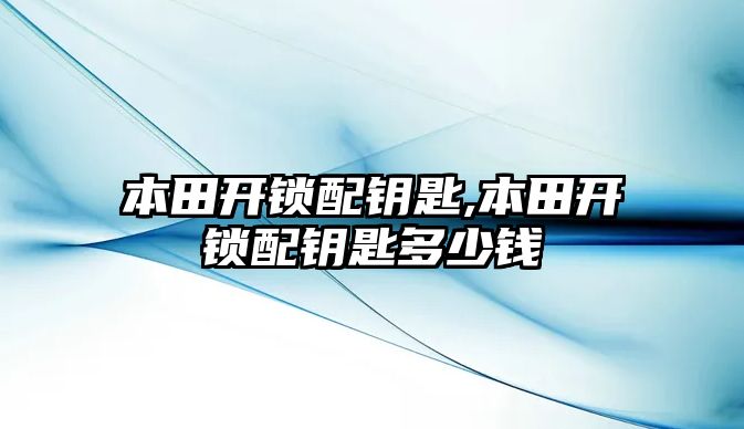 本田開鎖配鑰匙,本田開鎖配鑰匙多少錢