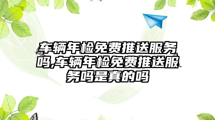 車輛年檢免費推送服務嗎,車輛年檢免費推送服務嗎是真的嗎