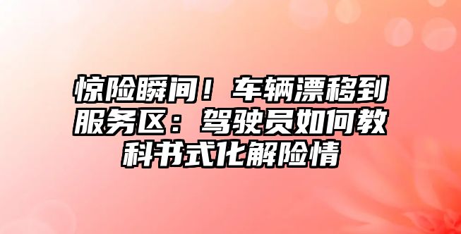 驚險瞬間！車輛漂移到服務區：駕駛員如何教科書式化解險情