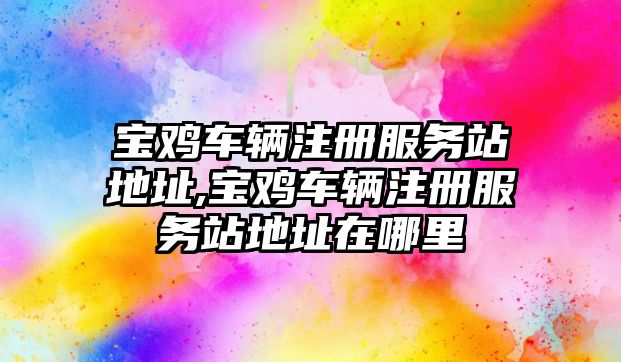 寶雞車輛注冊(cè)服務(wù)站地址,寶雞車輛注冊(cè)服務(wù)站地址在哪里