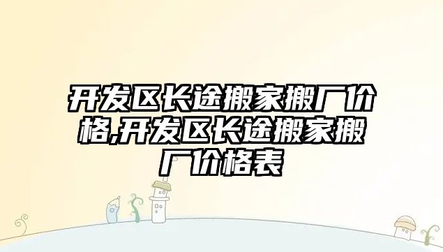 開發區長途搬家搬廠價格,開發區長途搬家搬廠價格表