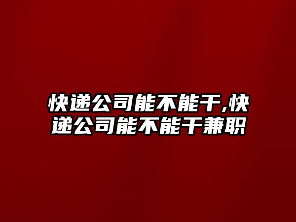 快遞公司能不能干,快遞公司能不能干兼職