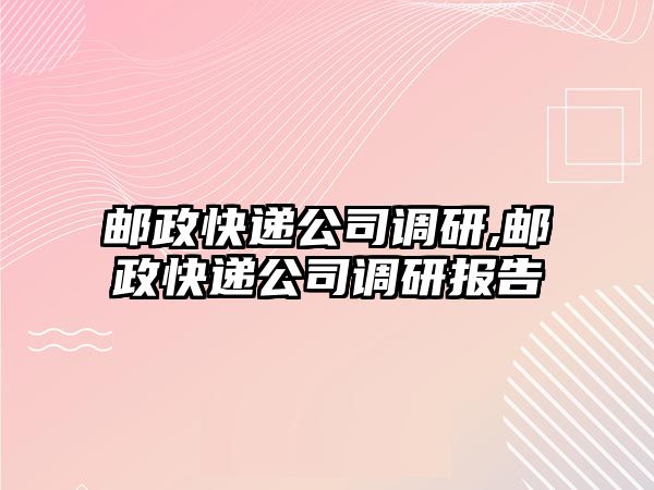 郵政快遞公司調研,郵政快遞公司調研報告