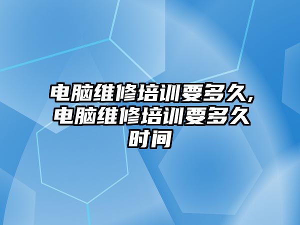 電腦維修培訓(xùn)要多久,電腦維修培訓(xùn)要多久時(shí)間