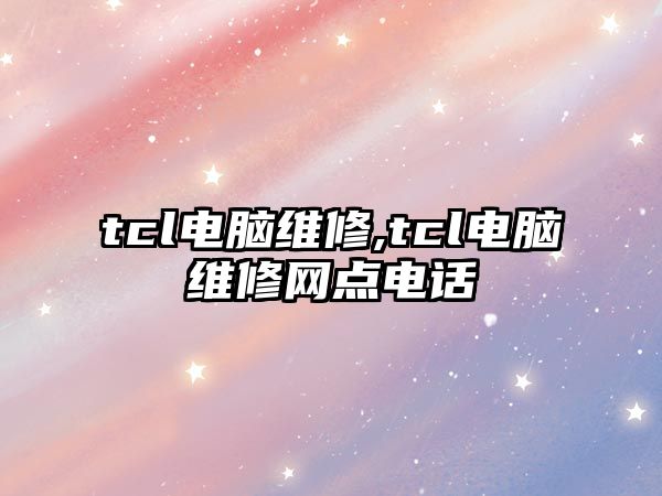 tcl電腦維修,tcl電腦維修網點電話